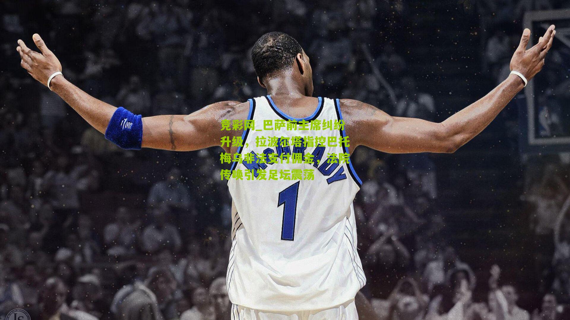 巴萨前主席纠纷升级，拉波尔塔指控巴托梅乌非法支付佣金，法院传唤引发足坛震荡