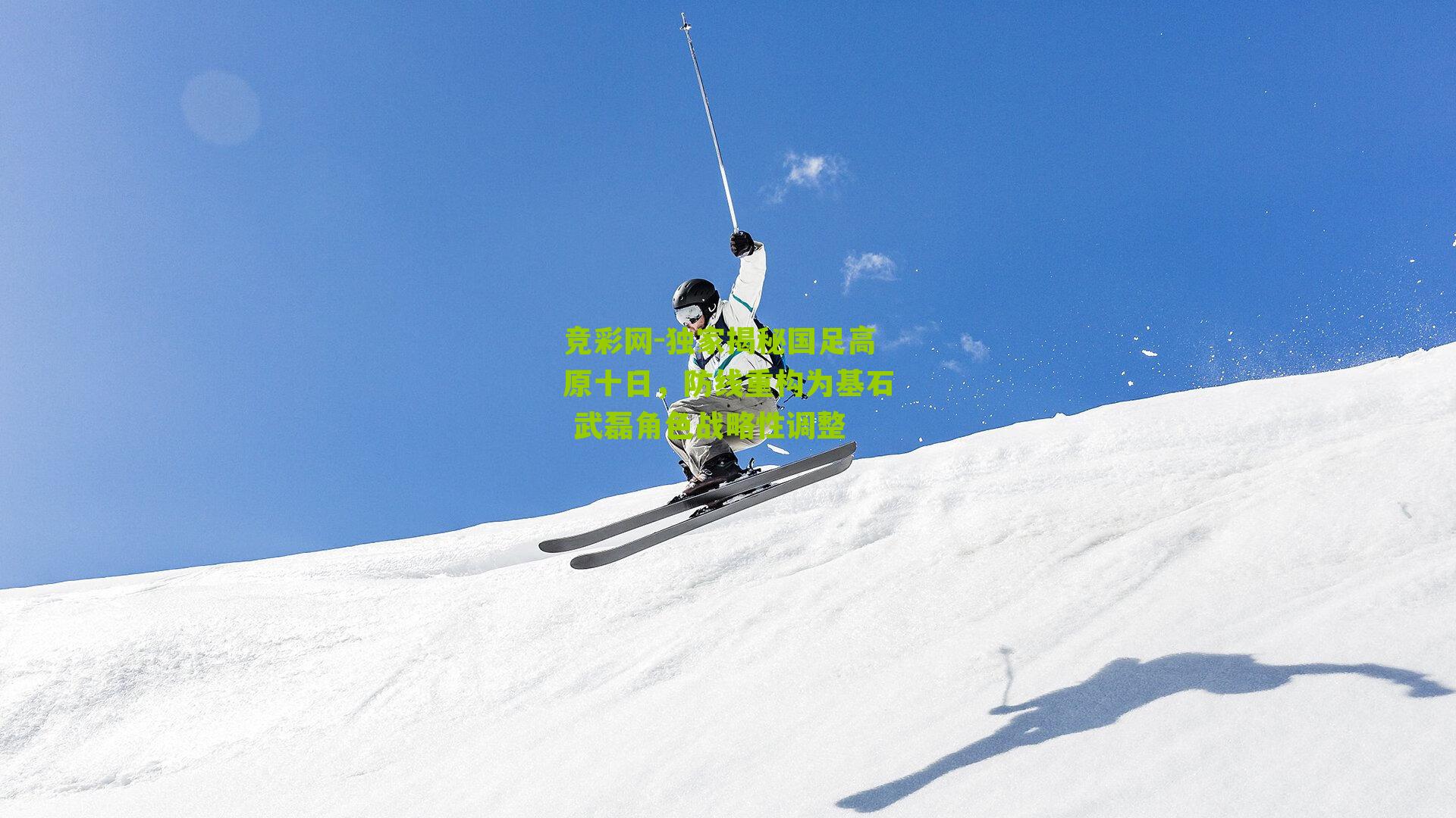 独家揭秘国足高原十日，防线重构为基石 武磊角色战略性调整