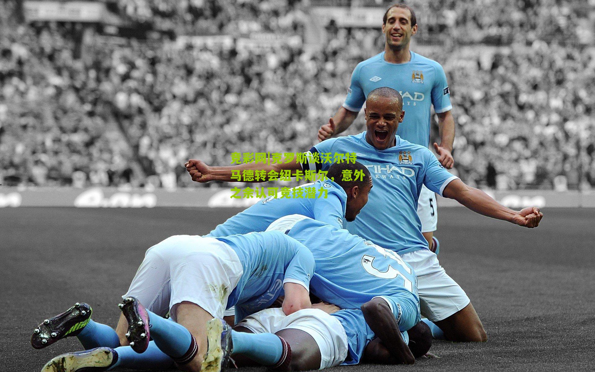 克罗斯谈沃尔特马德转会纽卡斯尔，意外之余认可竞技潜力