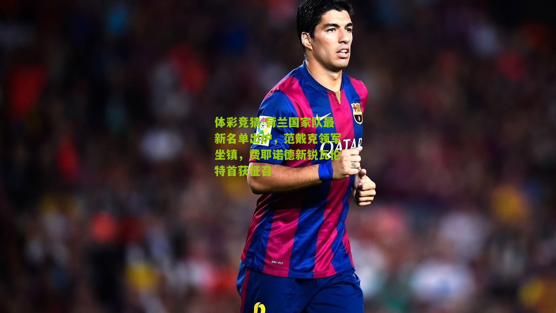 荷兰国家队最新名单出炉，范戴克领军坐镇，费耶诺德新锐瓦伦特首获征召