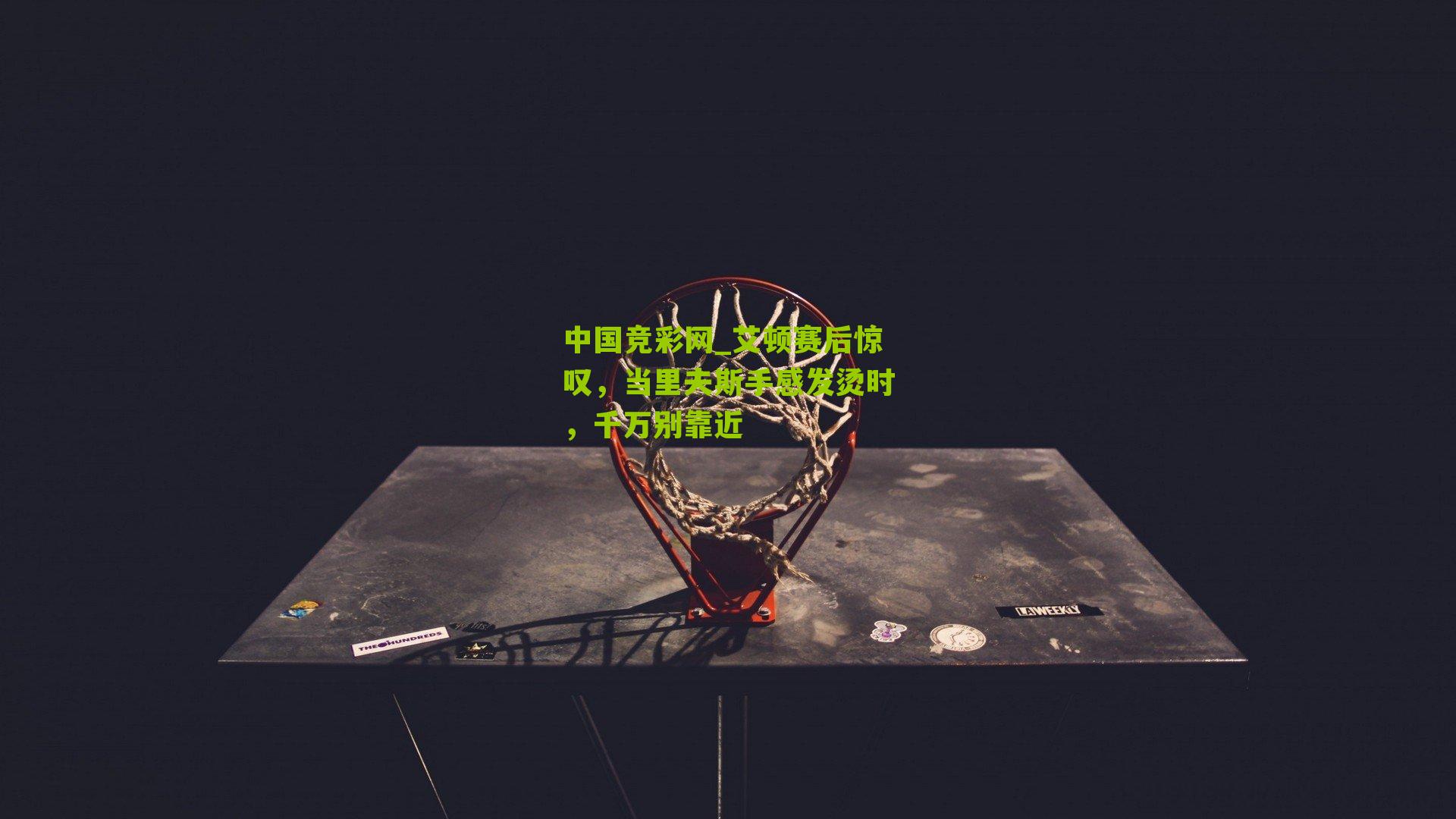 艾顿赛后惊叹，当里夫斯手感发烫时，千万别靠近