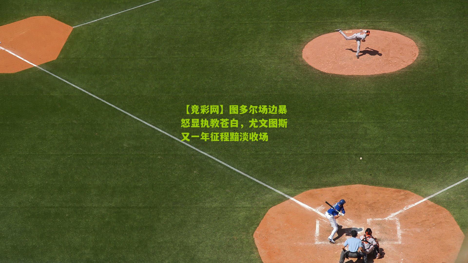 图多尔场边暴怒显执教苍白，尤文图斯又一年征程黯淡收场