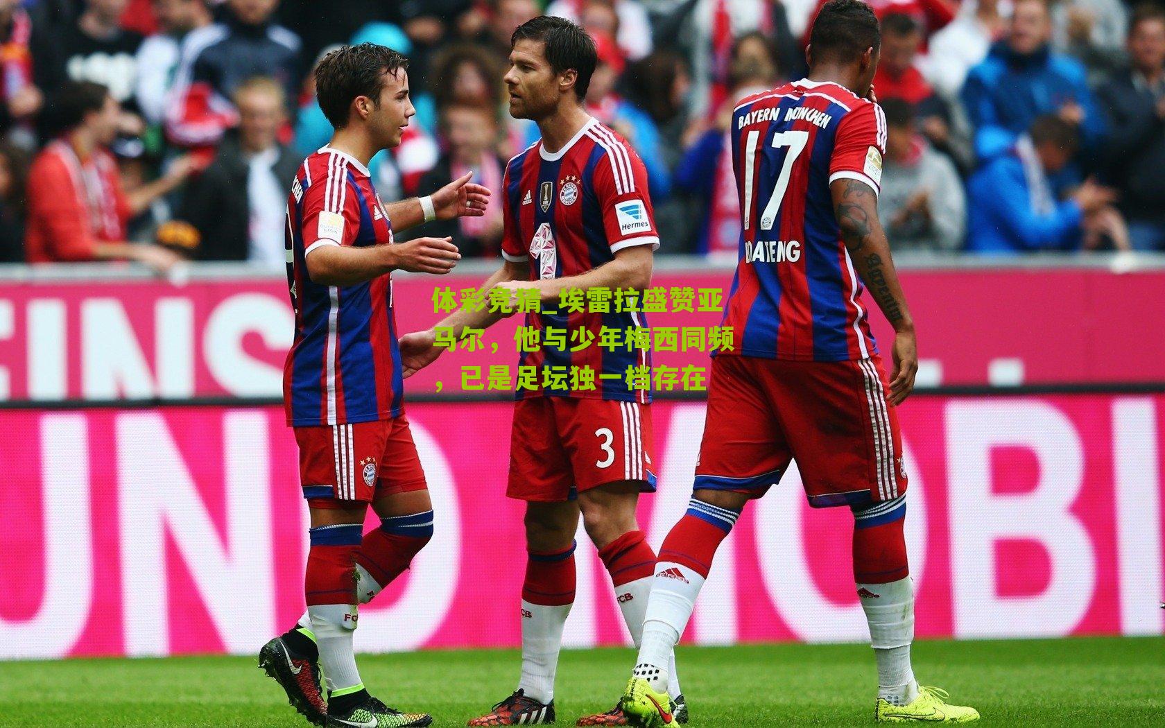 体彩竞猜_埃雷拉盛赞亚马尔，他与少年梅西同频，已是足坛独一档存在