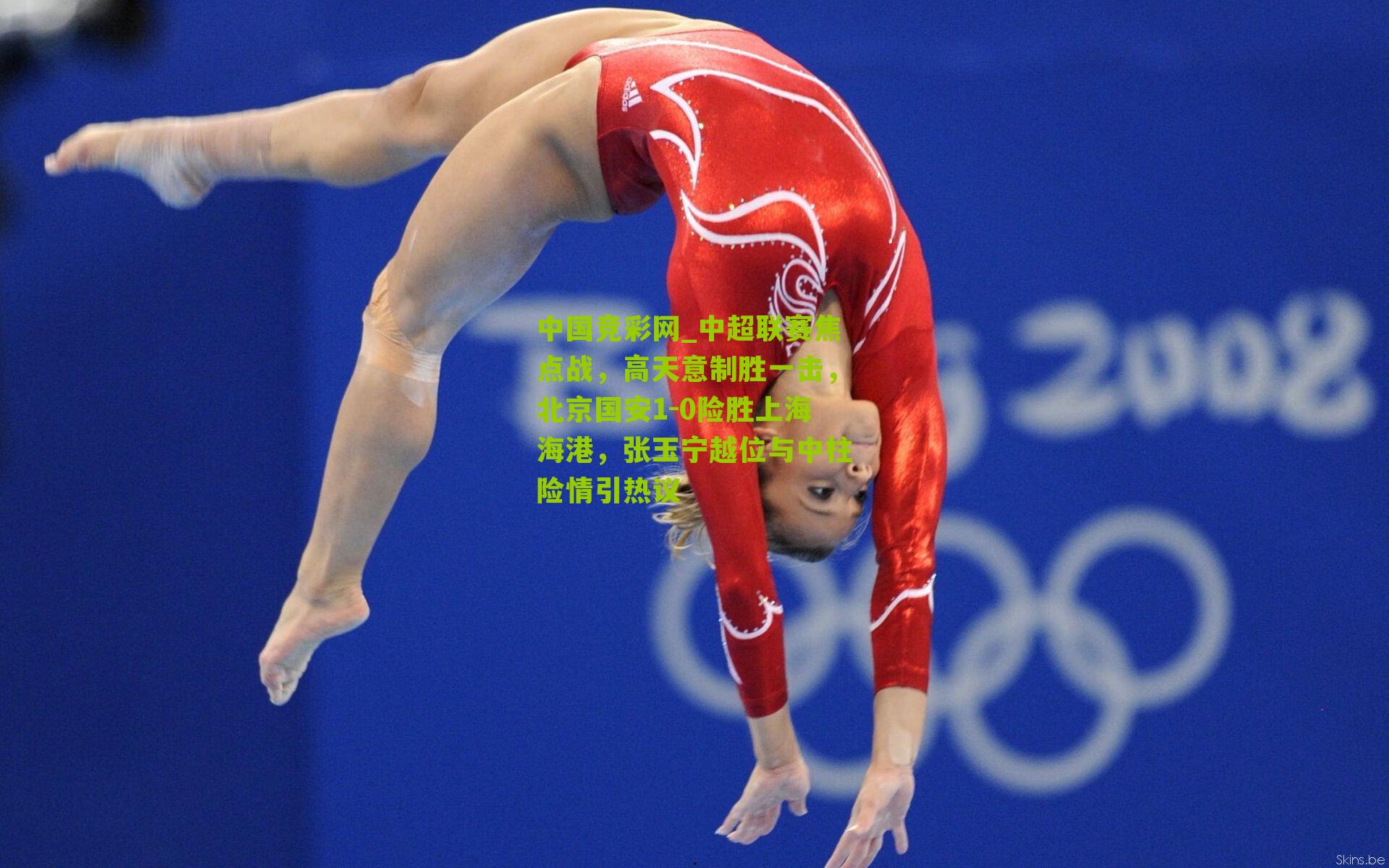 中国竞彩网_中超联赛焦点战，高天意制胜一击，北京国安1-0险胜上海海港，张玉宁越位与中柱险情引热议