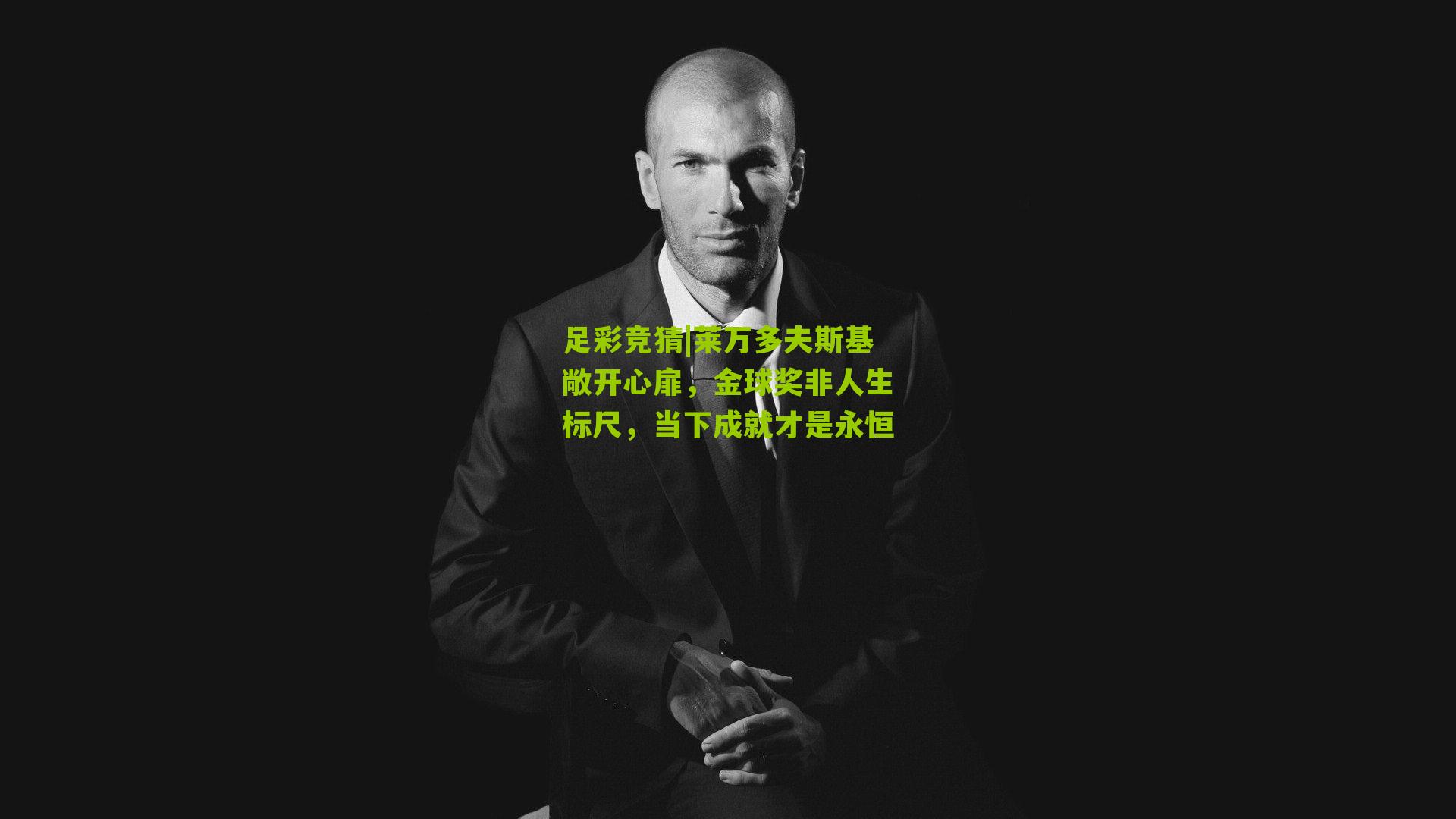 足彩竞猜|莱万多夫斯基敞开心扉，金球奖非人生标尺，当下成就才是永恒